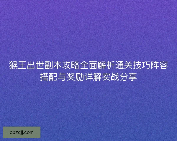 猴王出世副本攻略全面解析通关技巧阵容搭配与奖励详解实战分享