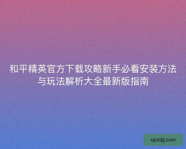 和平精英官方下载攻略新手必看安装方法与玩法解析大全最新版指南