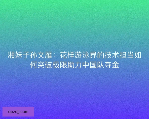 湘妹子孙文雁：花样游泳界的技术担当如何突破极限助力中国队夺金
