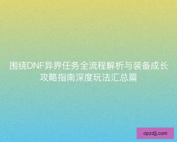 围绕DNF异界任务全流程解析与装备成长攻略指南深度玩法汇总篇
