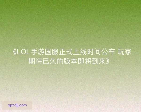 《LOL手游国服正式上线时间公布 玩家期待已久的版本即将到来》