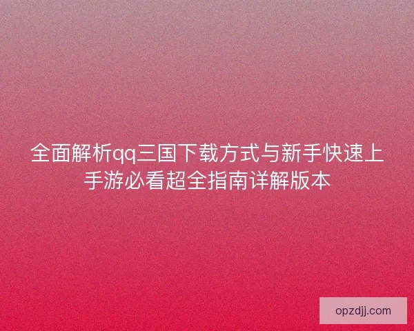 全面解析qq三国下载方式与新手快速上手游必看超全指南详解版本